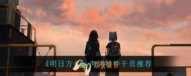 明日方舟肉鸽用什么干员_肉鸽特种干员推荐
