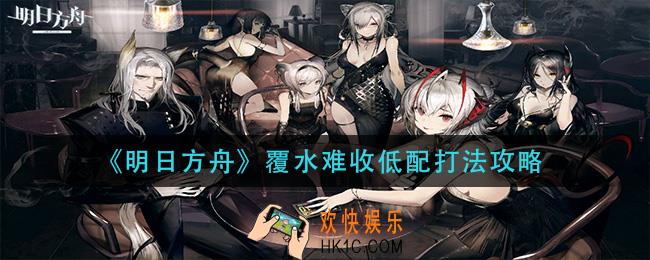 明日方舟覆水难收怎么打_覆水难收低配打法攻略