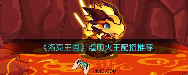 洛克王国煌明火王技能怎么搭配_煌明火王配招推荐