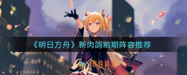 明日方舟新肉鸽前期阵容怎么搭配_新肉鸽前期阵容推荐