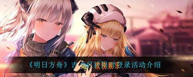 明日方舟吉兆呈祥限时登录活动怎么样_吉兆呈祥限时登录活动介绍