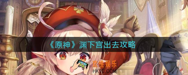 原神渊下宫怎么出去_渊下宫出去攻略