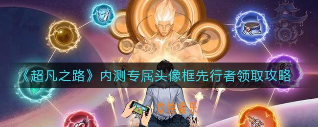 超凡之路内测专属头像框先行者怎么领取_内测专属头像框先行者领取攻略
