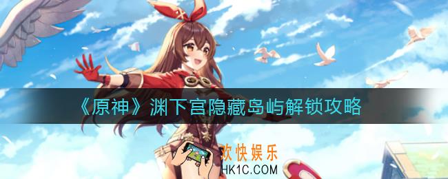 原神渊下宫隐藏岛屿怎么解锁_渊下宫隐藏岛屿解锁攻略