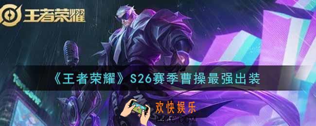 王者荣耀S26赛季曹操怎么出装最强_S26赛季曹操最强出装