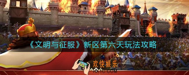 文明与征服新区第六天怎么玩_新区第六天玩法攻略
