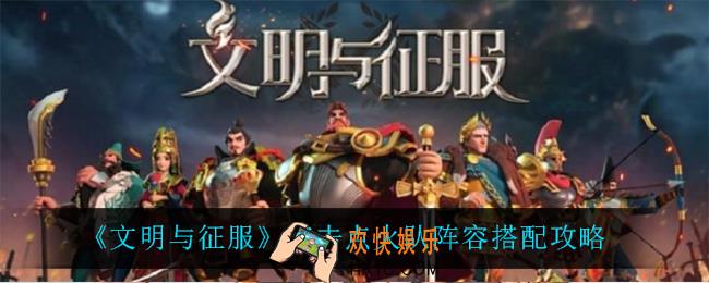 文明与征服突击点火队怎么玩_突击点火队阵容搭配攻略