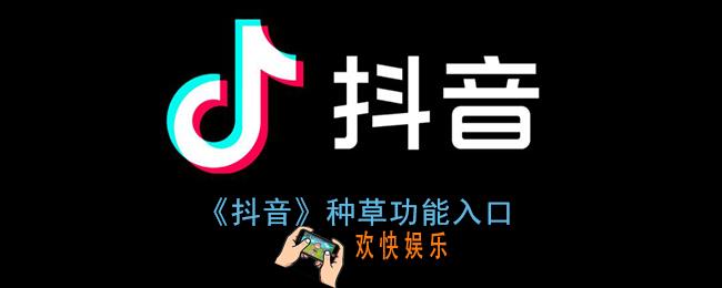抖音种草功能在哪里_抖音种草功能入口
