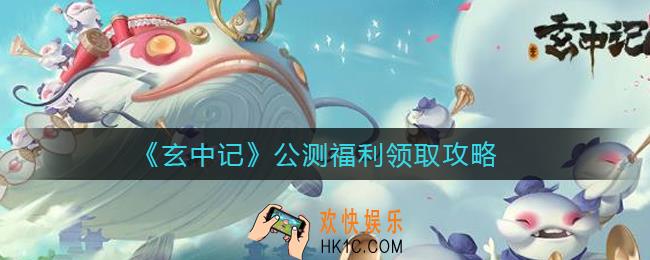 玄中记公测福利是什么_公测福利领取攻略