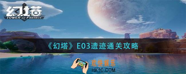 幻塔e03遗迹怎么过_e03遗迹通关攻略