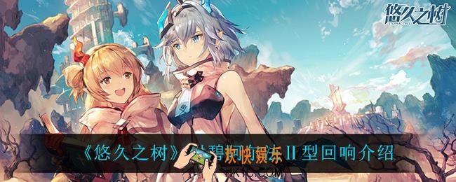 悠久之树绀碧阿尔法Ⅱ型回响怎么样_绀碧阿尔法Ⅱ型回响介绍