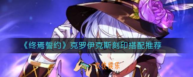 终焉誓约克罗伊克斯刻印怎么搭配_克罗伊克斯刻印搭配推荐