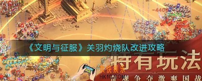 文明与征服关羽灼烧队怎么改进_关羽灼烧队改进攻略