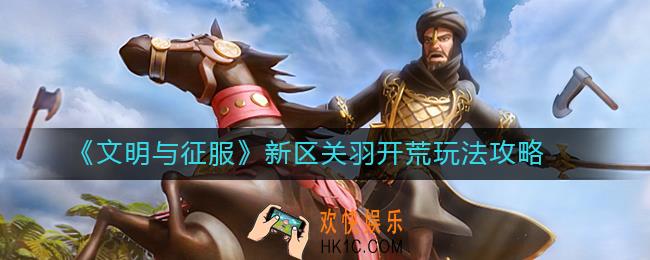文明与征服新区关羽开荒怎么玩_新区关羽开荒玩法攻略