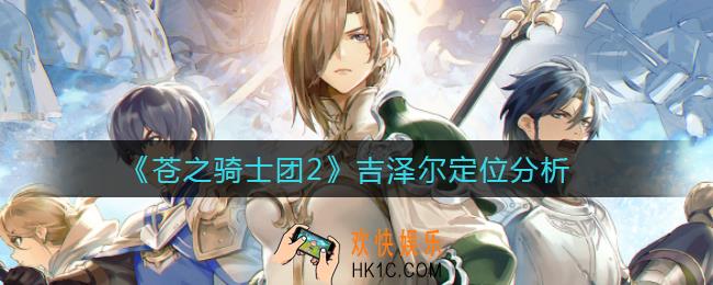 苍之骑士团2吉泽尔怎么样_吉泽尔定位分析