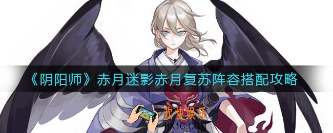 阴阳师赤月迷影赤月复苏阵容怎么搭配_赤月迷影赤月复苏阵容搭配攻略