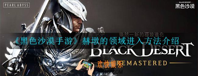 黑色沙漠手游赫墩的领域怎么进入_进入方法介绍