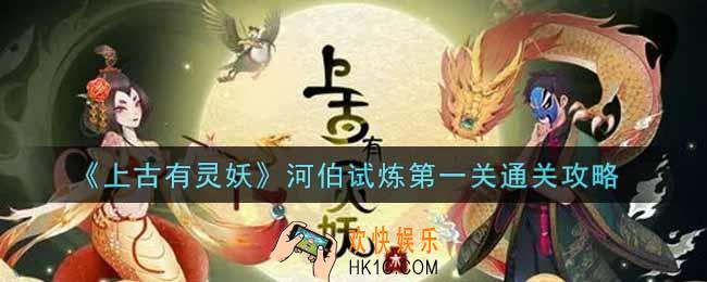 上古有灵妖河伯试炼第一关怎么过_河伯试炼第一关通关攻略