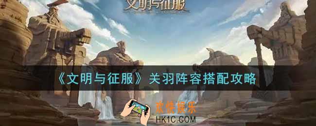 文明与征服关羽阵容怎么搭配_关羽阵容搭配攻略