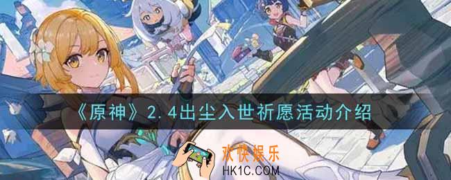 原神2.4出尘入世祈愿活动内容奖励详解_2.4出尘入世祈愿活动介绍