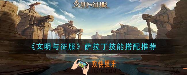 文明与征服萨拉丁技能怎么搭配_萨拉丁技能搭配推荐