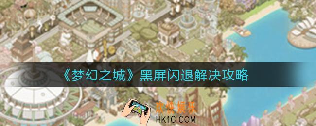 梦幻之城黑屏闪退怎么办_黑屏闪退解决攻略