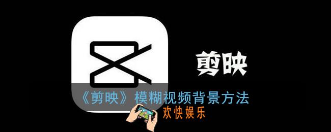 剪映怎么模糊视频背景_剪映模糊视频背景方法