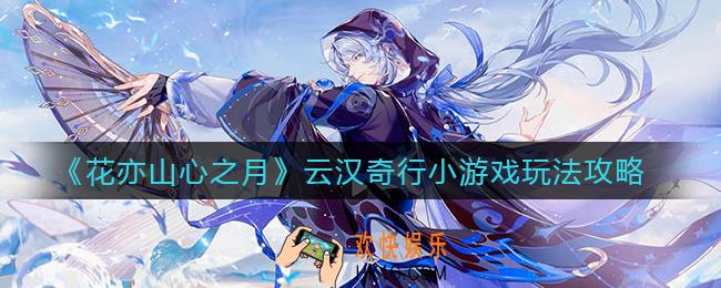 花亦山心之月云汉奇行小游戏怎么玩_云汉奇行小游戏玩法攻略