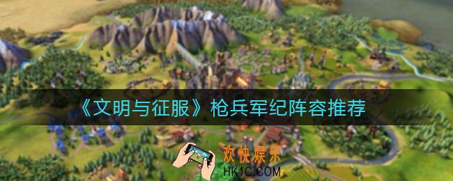 文明与征服枪兵阵容怎么搭配_枪兵军纪阵容推荐