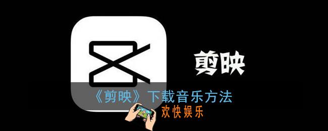 剪映怎么下载音乐_剪映下载歌曲方法