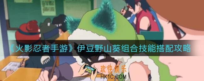 火影忍者手游伊豆野山葵组合技能怎么搭配_伊豆野山葵组合技能搭配攻略