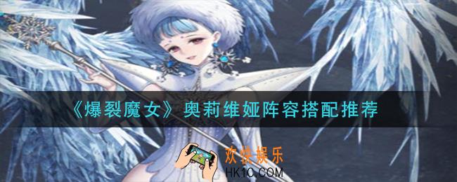 爆裂魔女奥莉维娅阵容怎么搭配_奥莉维娅阵容搭配推荐