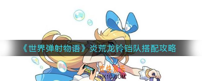 世界弹射物语炎荒龙怎么踢罐_炎荒龙铃铛队搭配攻略