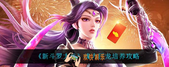 新斗罗大陆魂力巨龙怎么培养_魂力巨龙培养攻略