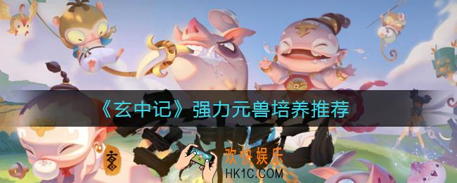 玄中记哪些元兽值得培养_强力元兽培养推荐