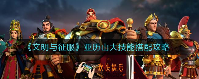 文明与征服亚历山大技能怎么搭配_亚历山大技能搭配攻略
