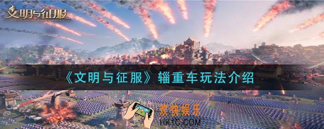 文明与征服辎重车怎么玩_辎重车玩法介绍