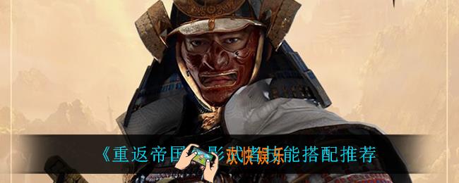 重返帝国影武者技能怎么搭配_影武者技能搭配推荐