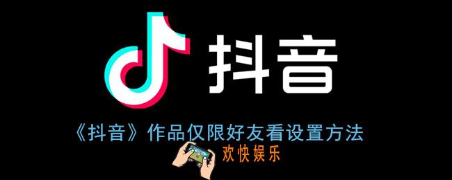抖音怎么设置作品仅限好友看_抖音作品仅好友可见设置方法