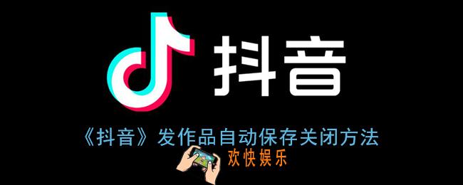 抖音发作品自动保存怎么关闭_自动保存作品关闭方法