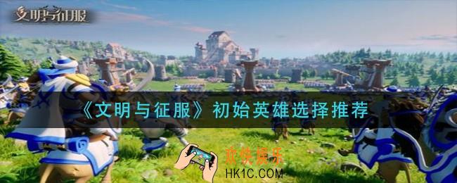 文明与征服初始英雄怎么选择_初始英雄选择推荐