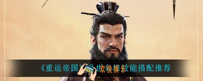 重返帝国乱世枭雄技能怎么搭配_乱世枭雄技能搭配推荐