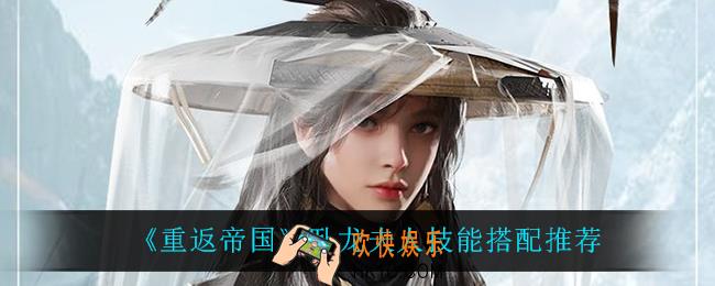 重返帝国卧龙夫人技能怎么搭配_卧龙夫人技能搭配推荐
