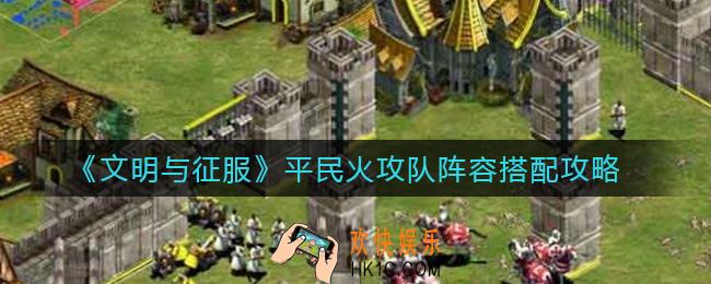文明与征服平民火攻队阵容怎么搭配_平民火攻队阵容搭配攻略