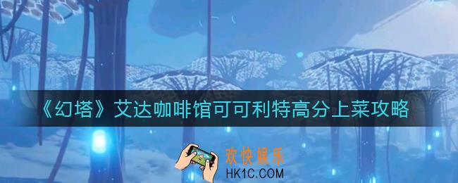 幻塔可可利特喜欢吃什么_艾达咖啡馆可可利特高分上菜攻略