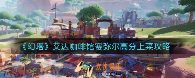 幻塔艾达咖啡馆赛弥尔上菜选什么_艾达咖啡馆赛弥尔高分上菜攻略