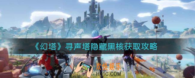 幻塔寻声塔隐藏黑核怎么获得_寻声塔隐藏黑核获取攻略