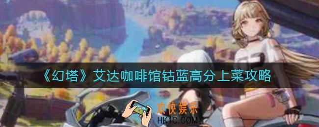 幻塔艾达咖啡馆钴蓝上菜选什么_艾达咖啡馆钴蓝高分上菜攻略