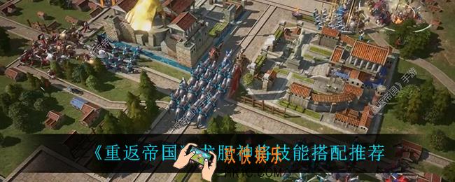 重返帝国龙胆神将技能怎么搭配_龙胆神将技能搭配推荐