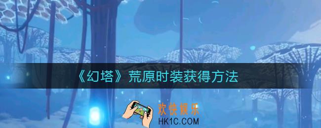 幻塔荒原时装怎么获得_荒原时装获得方法